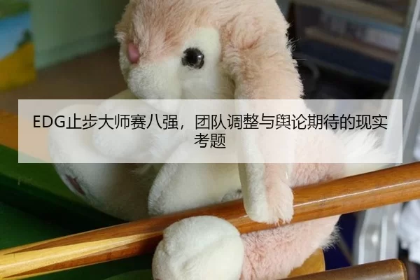 EDG止步大师赛八强，团队调整与舆论期待的现实考题